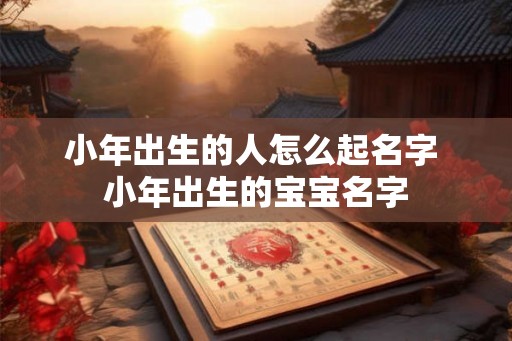 小年出生的人怎么起名字 小年出生的宝宝名字