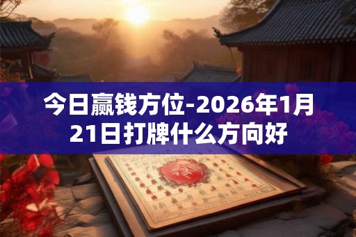 今日赢钱方位-2026年1月21日打牌什么方向好