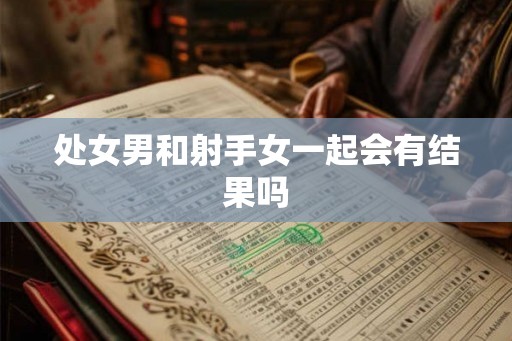 处女男和射手女一起会有结果吗 处女男和射手女一起会有结果吗