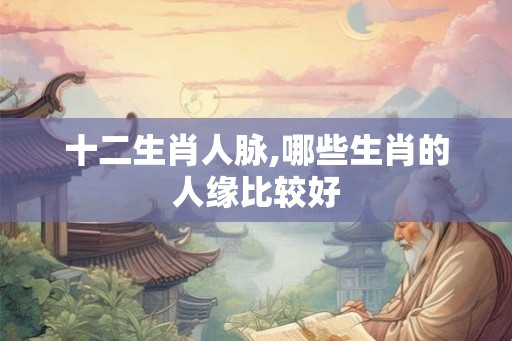 十二生肖人脉,哪些生肖的人缘比较好