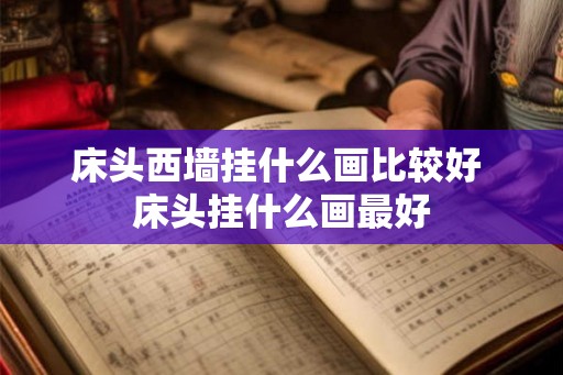 床头西墙挂什么画比较好 床头挂什么画最好