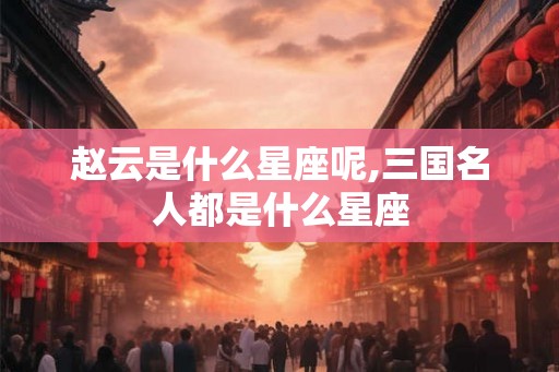 赵云是什么星座呢,三国名人都是什么星座