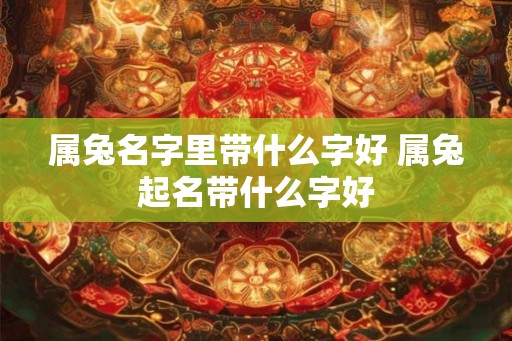 属兔名字里带什么字好 属兔起名带什么字好