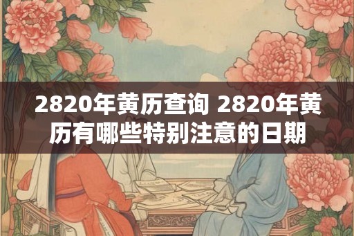 2820年黄历查询 2820年黄历有哪些特别注意的日期