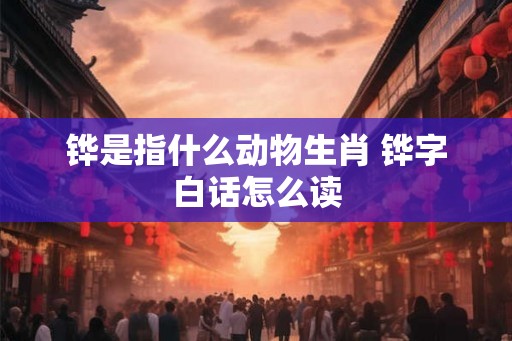 铧是指什么动物生肖 铧字白话怎么读