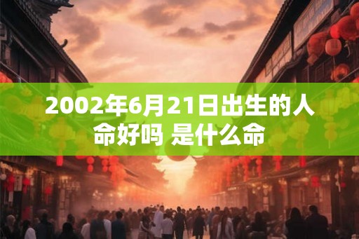 2002年6月21日出生的人命好吗 是什么命 2002年6月21日出生的人命好吗 是什么命