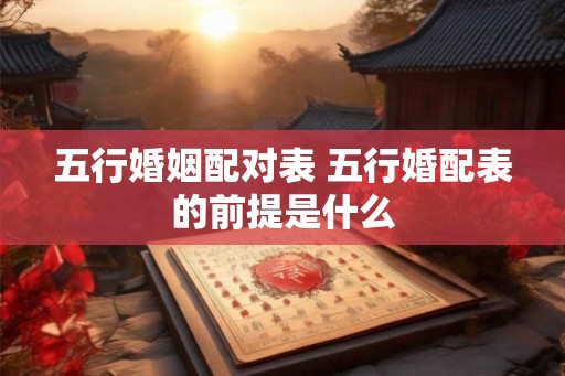 五行婚姻配对表 五行婚配表的前提是什么