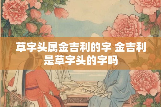 草字头属金吉利的字 金吉利是草字头的字吗