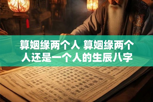 算姻缘两个人 算姻缘两个人还是一个人的生辰八字