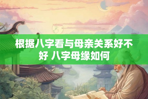 根据八字看与母亲关系好不好 八字母缘如何