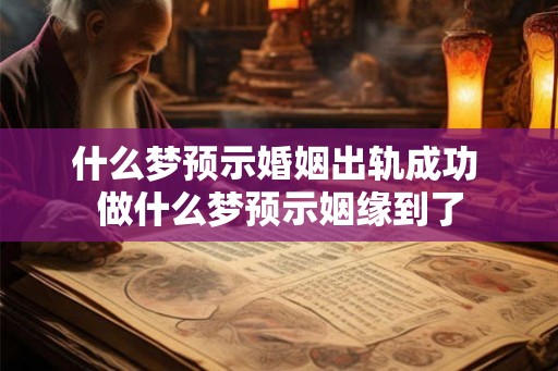 什么梦预示婚姻出轨成功 做什么梦预示姻缘到了