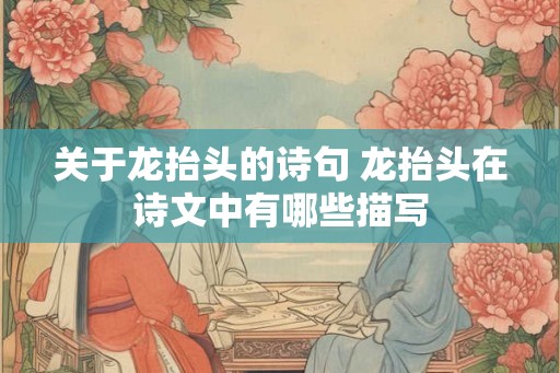 关于龙抬头的诗句 龙抬头在诗文中有哪些描写