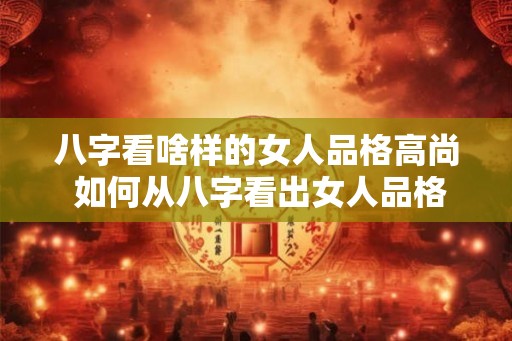 八字看啥样的女人品格高尚 如何从八字看出女人品格高尚