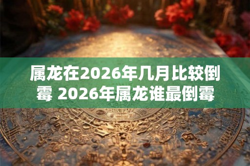 属龙在2026年几月比较倒霉 2026年属龙谁最倒霉