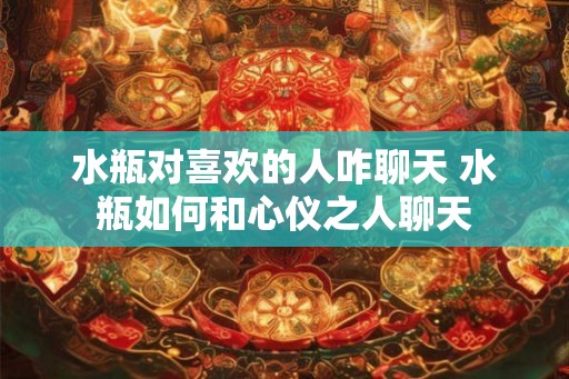 水瓶对喜欢的人咋聊天 水瓶如何和心仪之人聊天