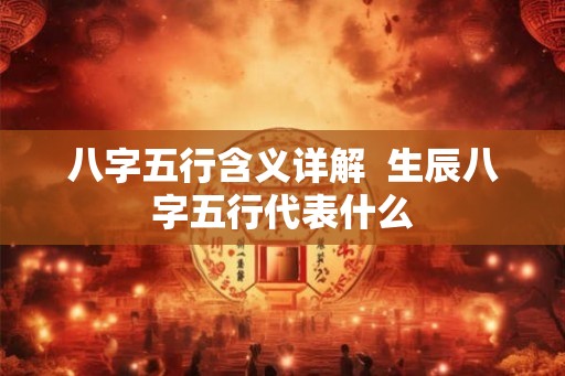 八字五行含义详解  生辰八字五行代表什么