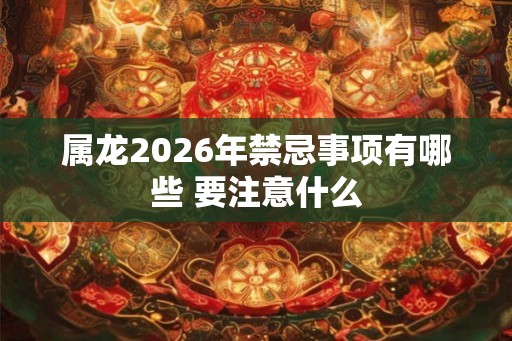 属龙2026年禁忌事项有哪些 要注意什么