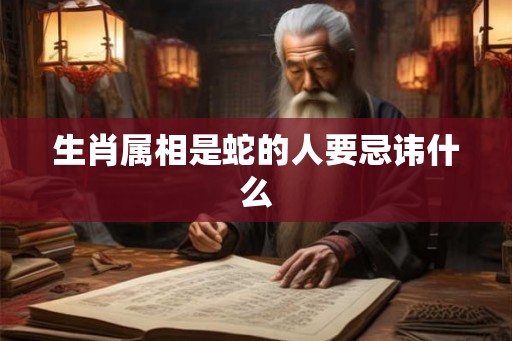 生肖属相是蛇的人要忌讳什么