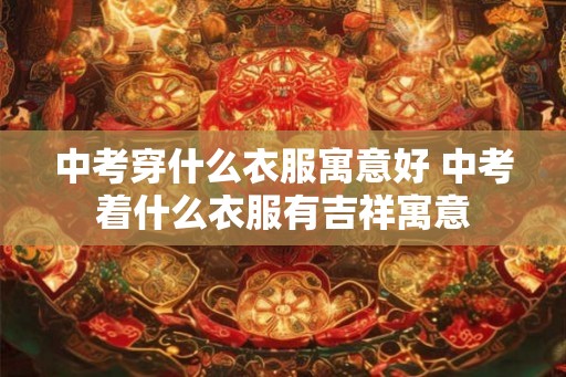 中考穿什么衣服寓意好 中考着什么衣服有吉祥寓意