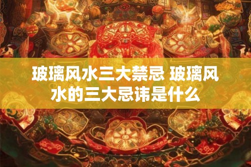 玻璃风水三大禁忌 玻璃风水的三大忌讳是什么