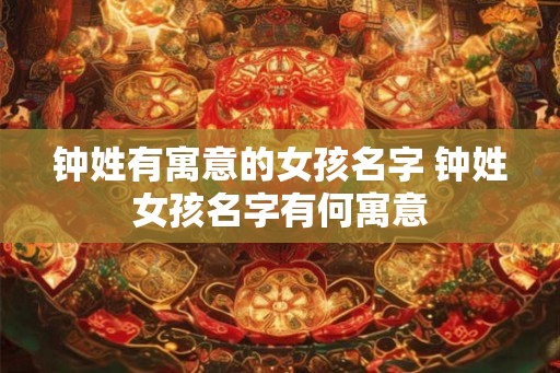 钟姓有寓意的女孩名字 钟姓女孩名字有何寓意 钟姓有寓意的女孩名字 钟姓女孩名字有何寓意