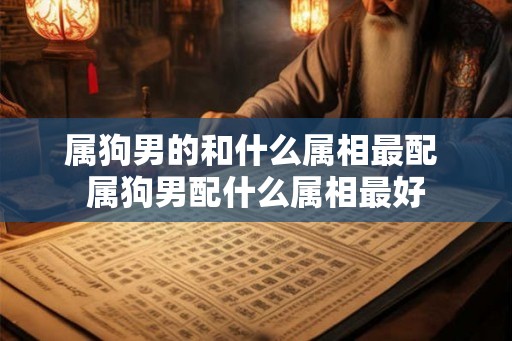 属狗男的和什么属相最配 属狗男配什么属相最好