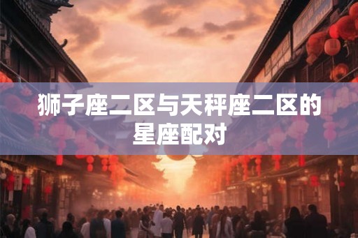 狮子座二区与天秤座二区的星座配对