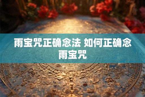 雨宝咒正确念法 如何正确念雨宝咒