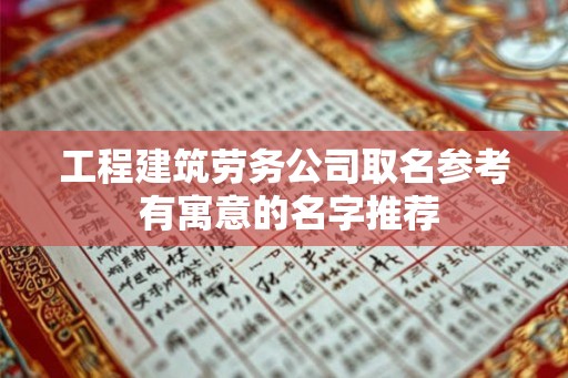 工程建筑劳务公司取名参考 有寓意的名字推荐