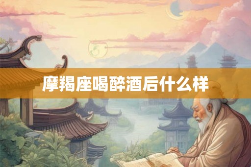 摩羯座喝醉酒后什么样