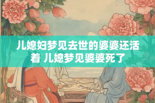 儿媳妇梦见去世的婆婆还活着 儿媳梦见婆婆死了