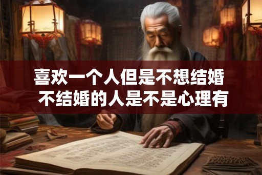 喜欢一个人但是不想结婚  不结婚的人是不是心理有问题