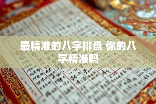 最精准的八字排盘 你的八字精准吗