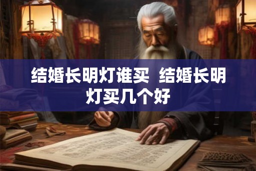 结婚长明灯谁买 结婚长明灯买几个好 结婚长明灯谁买 结婚长明灯买几个好
