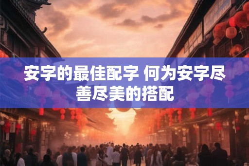 安字的最佳配字 何为安字尽善尽美的搭配 安字的最佳配字 何为安字尽善尽美的搭配
