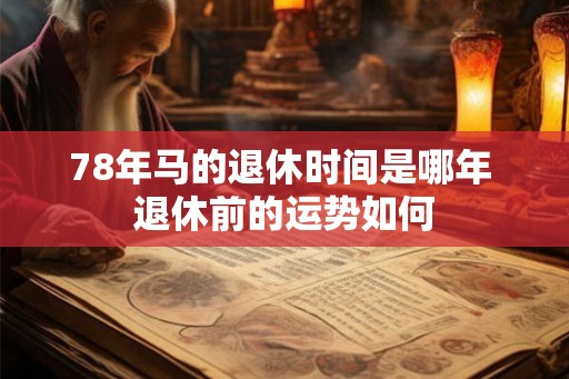 78年马的退休时间是哪年 退休前的运势如何