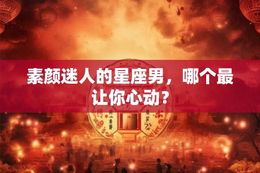 素颜迷人的星座男，哪个最让你心动？