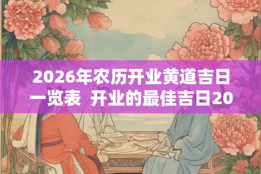 2026年农历开业黄道吉日一览表 开业的最佳吉日2026 2026年农历开业黄道吉日一览表 开业的最佳吉日2026