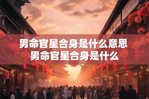 男命官星合身是什么意思 男命官星合身是什么