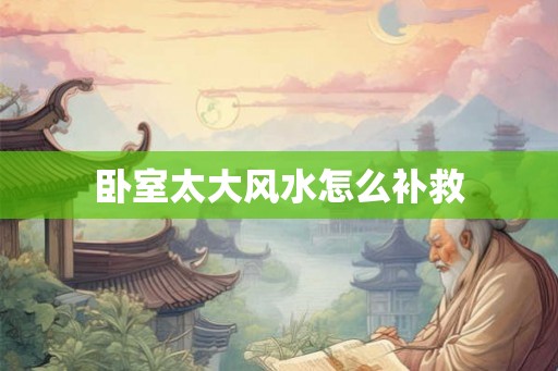 卧室太大风水怎么补救 卧室太大风水怎么补救