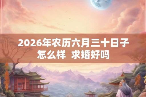 2026年农历六月三十日子怎么样 求婚好吗 2026年农历六月三十日子怎么样 求婚好吗