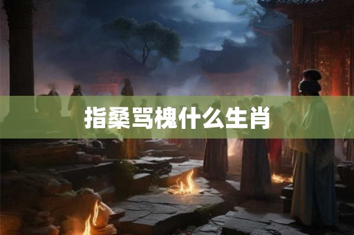 指桑骂槐什么生肖 指桑骂槐什么生肖