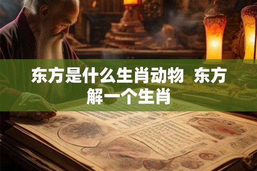 东方是什么生肖动物  东方解一个生肖