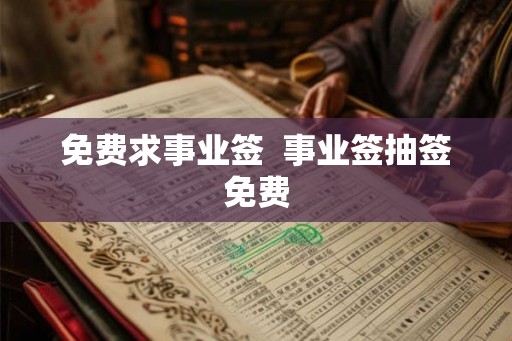 免费求事业签 事业签抽签免费 免费求事业签 事业签抽签免费