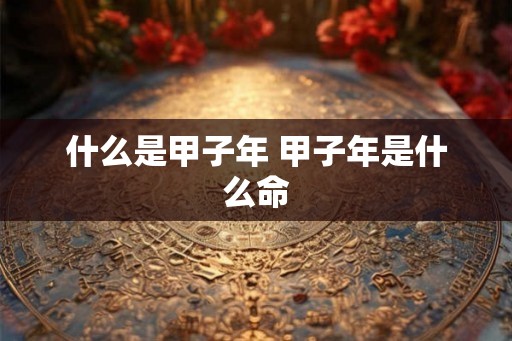 什么是甲子年 甲子年是什么命