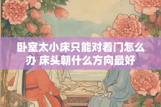 卧室太小床只能对着门怎么办 床头朝什么方向最好