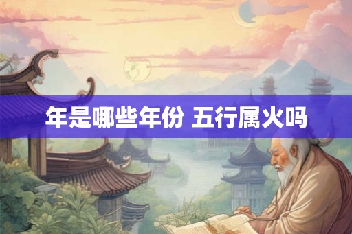 年是哪些年份 五行属火吗