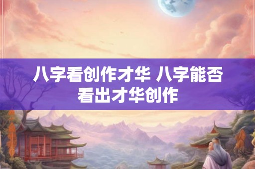 八字看创作才华 八字能否看出才华创作