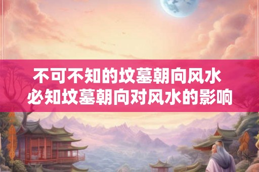 不可不知的坟墓朝向风水 必知坟墓朝向对风水的影响