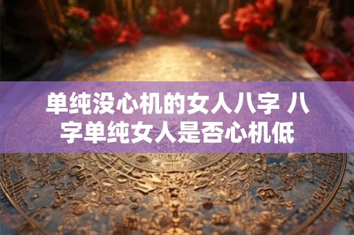单纯没心机的女人八字 八字单纯女人是否心机低